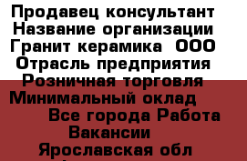 Продавец-консультант › Название организации ­ Гранит-керамика, ООО › Отрасль предприятия ­ Розничная торговля › Минимальный оклад ­ 30 000 - Все города Работа » Вакансии   . Ярославская обл.,Фоминское с.